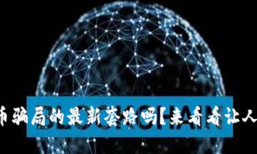 你知道虚拟币骗局的最新套路吗?来看看让人心惊的几种!