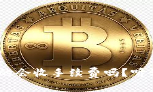 Tokenim转账真的会收手续费吗？听我给你详细说说！