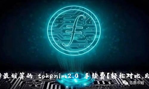 如何选择最划算的 tokenim2.0 手续费？轻松对比，助你省钱！