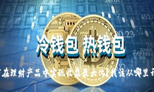 如何在理财产品中实现收益最大化？我该从哪里开始？