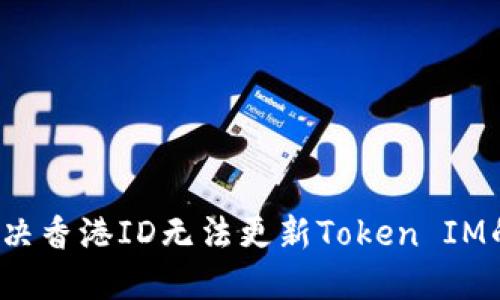 如何解决香港ID无法更新Token IM的问题？