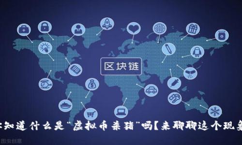 你知道什么是“虚拟币杀猪”吗？来聊聊这个现象！