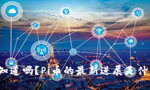 你知道吗？Pi币的最新进展是什么？