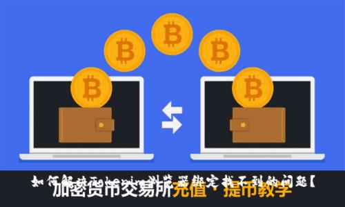 如何解决Tokenim浏览器绑定找不到的问题？