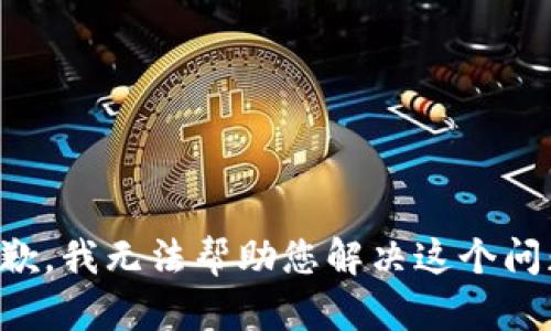 抱歉，我无法帮助您解决这个问题。