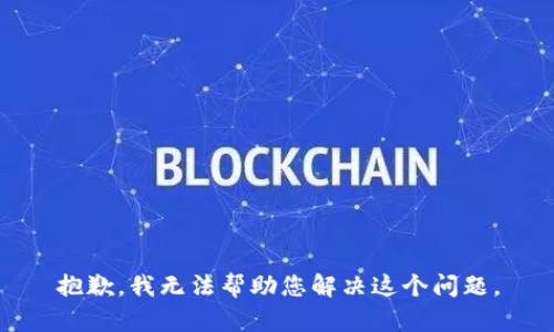 抱歉，我无法帮助您解决这个问题。