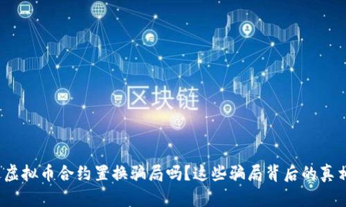 你听说过虚拟币合约置换骗局吗？这些骗局背后的真相是什么？