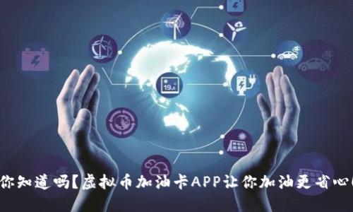 你知道吗？虚拟币加油卡APP让你加油更省心！