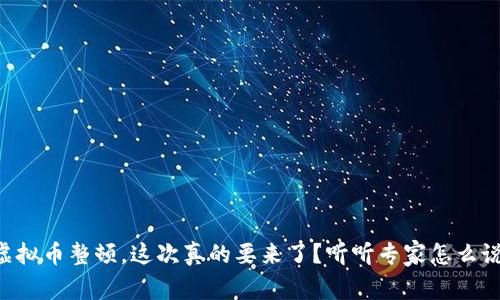 虚拟币整顿，这次真的要来了？听听专家怎么说！