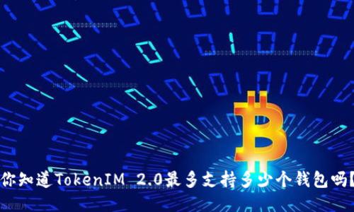 你知道TokenIM 2.0最多支持多少个钱包吗？